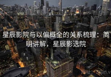 星辰影院与以偏概全的关系梳理：简明讲解，星辰影选院