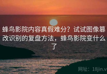 蜂鸟影院内容真假难分？试试图像篡改识别的复盘方法，蜂鸟影院变什么了