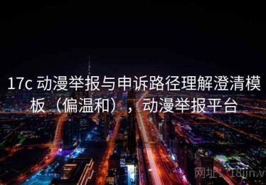 17c 动漫举报与申诉路径理解澄清模板（偏温和），动漫举报平台