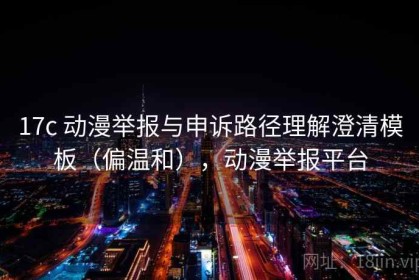 17c 动漫举报与申诉路径理解澄清模板（偏温和），动漫举报平台
