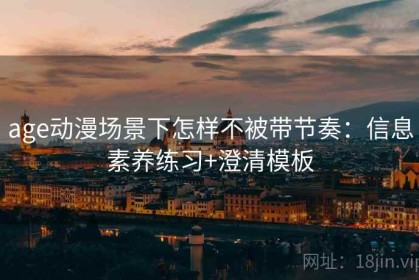 age动漫场景下怎样不被带节奏：信息素养练习+澄清模板