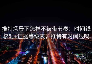 推特场景下怎样不被带节奏：时间线核对+证据等级表，推特有时间线吗