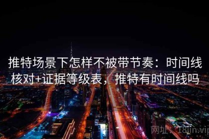 推特场景下怎样不被带节奏：时间线核对+证据等级表，推特有时间线吗