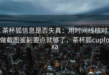 茶杯狐信息是否失真：用时间线核对做截图鉴别要点就够了，茶杯狐cupfoxa