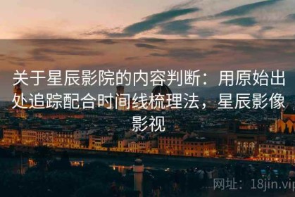 关于星辰影院的内容判断：用原始出处追踪配合时间线梳理法，星辰影像影视