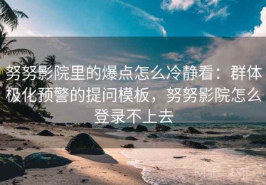 努努影院里的爆点怎么冷静看：群体极化预警的提问模板，努努影院怎么登录不上去