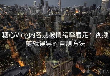 糖心Vlog内容别被情绪牵着走：视频剪辑误导的自测方法
