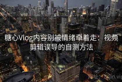 糖心Vlog内容别被情绪牵着走：视频剪辑误导的自测方法
