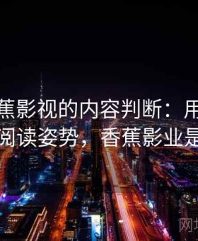 关于香蕉影视的内容判断：用语境还原配合阅读姿势，香蕉影业是干嘛的