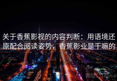 关于香蕉影视的内容判断：用语境还原配合阅读姿势，香蕉影业是干嘛的