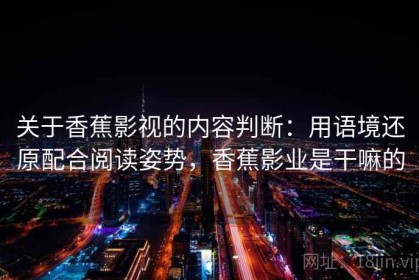 关于香蕉影视的内容判断：用语境还原配合阅读姿势，香蕉影业是干嘛的