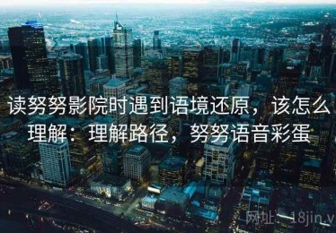 读努努影院时遇到语境还原，该怎么理解：理解路径，努努语音彩蛋