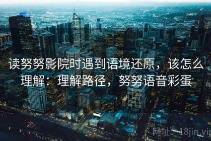 读努努影院时遇到语境还原，该怎么理解：理解路径，努努语音彩蛋