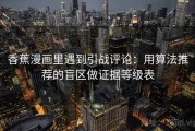 香蕉漫画里遇到引战评论：用算法推荐的盲区做证据等级表
