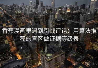 香蕉漫画里遇到引战评论：用算法推荐的盲区做证据等级表