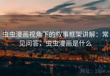 虫虫漫画视角下的叙事框架讲解：常见问答，虫虫漫画是什么