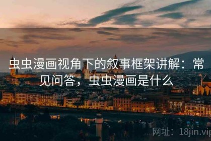 虫虫漫画视角下的叙事框架讲解：常见问答，虫虫漫画是什么