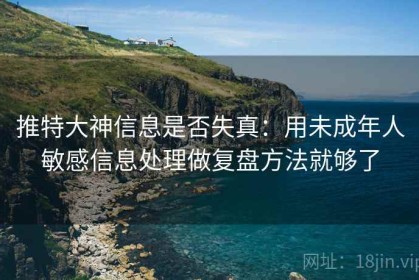 推特大神信息是否失真：用未成年人敏感信息处理做复盘方法就够了