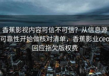 香蕉影视内容可信不可信？从信息源可靠性开始做核对清单，香蕉影业ceo回应拖欠版权费