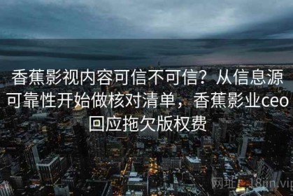 香蕉影视内容可信不可信？从信息源可靠性开始做核对清单，香蕉影业ceo回应拖欠版权费