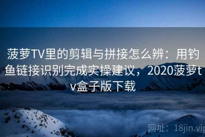 菠萝TV里的剪辑与拼接怎么辨：用钓鱼链接识别完成实操建议，2020菠萝tv盒子版下载
