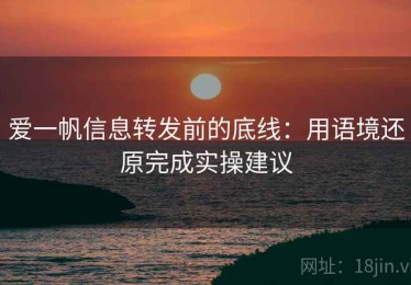 爱一帆信息转发前的底线：用语境还原完成实操建议