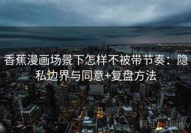 香蕉漫画场景下怎样不被带节奏：隐私边界与同意+复盘方法