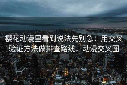 樱花动漫里看到说法先别急：用交叉验证方法做排查路线，动漫交叉图