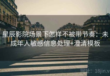 星辰影院场景下怎样不被带节奏：未成年人敏感信息处理+澄清模板