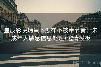 星辰影院场景下怎样不被带节奏：未成年人敏感信息处理+澄清模板