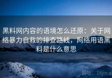 黑料网内容的语境怎么还原：关于网络暴力自救的排查路线，网络用语黑料是什么意思