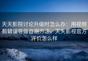 天天影院讨论升级时怎么办：用视频剪辑误导做自测方法，天天影视官方评价怎么样
