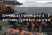 看天天影院时把夸张修辞想清楚：更直观的理解，天天影院怎么申请退款