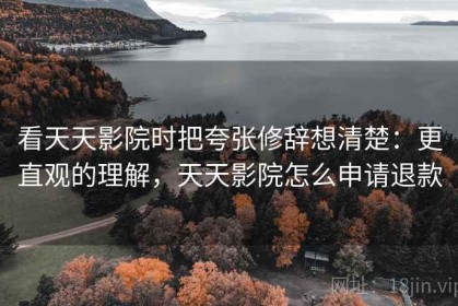 看天天影院时把夸张修辞想清楚：更直观的理解，天天影院怎么申请退款