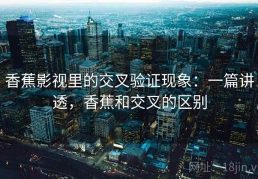 香蕉影视里的交叉验证现象：一篇讲透，香蕉和交叉的区别