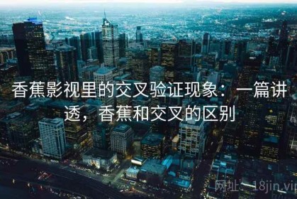 香蕉影视里的交叉验证现象：一篇讲透，香蕉和交叉的区别