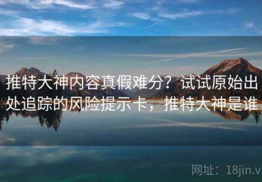 推特大神内容真假难分？试试原始出处追踪的风险提示卡，推特大神是谁