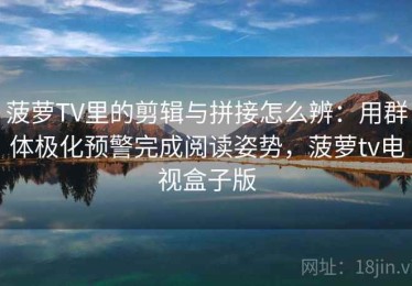 菠萝TV里的剪辑与拼接怎么辨：用群体极化预警完成阅读姿势，菠萝tv电视盒子版