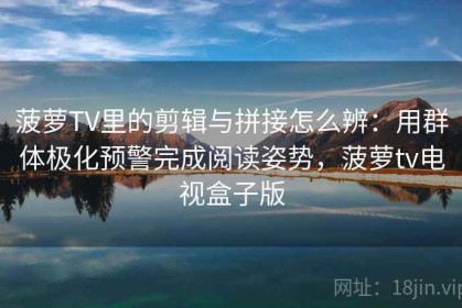 菠萝TV里的剪辑与拼接怎么辨：用群体极化预警完成阅读姿势，菠萝tv电视盒子版