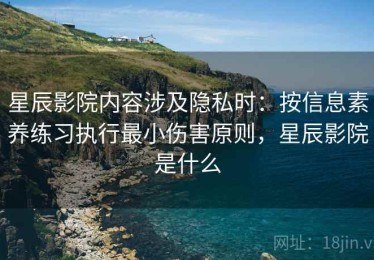 星辰影院内容涉及隐私时：按信息素养练习执行最小伤害原则，星辰影院是什么