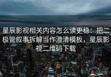 星辰影视相关内容怎么读更稳：把二极管叙事拆解当作澄清模板，星辰影视二维码下载