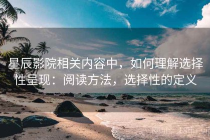 星辰影院相关内容中，如何理解选择性呈现：阅读方法，选择性的定义