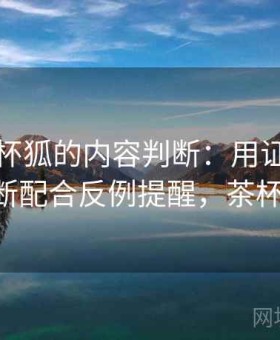关于茶杯狐的内容判断：用证据强弱判断配合反例提醒，茶杯 狐