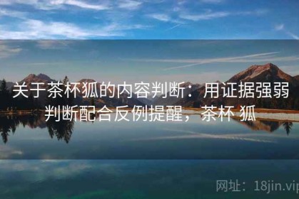 关于茶杯狐的内容判断：用证据强弱判断配合反例提醒，茶杯 狐