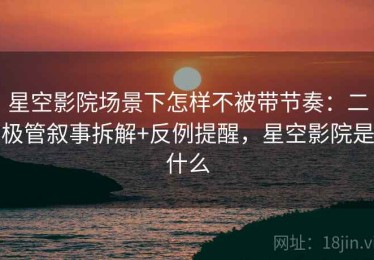 星空影院场景下怎样不被带节奏：二极管叙事拆解+反例提醒，星空影院是什么