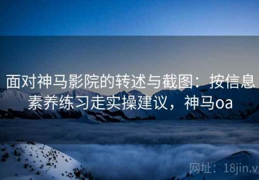 面对神马影院的转述与截图：按信息素养练习走实操建议，神马oa