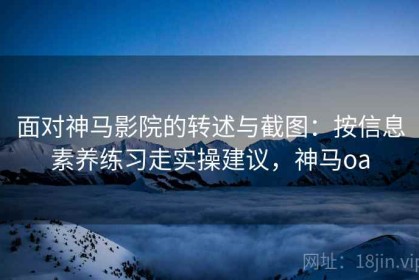 面对神马影院的转述与截图：按信息素养练习走实操建议，神马oa