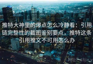 推特大神里的爆点怎么冷静看：引用链完整性的截图鉴别要点，推特这条引用推文不可用怎么办