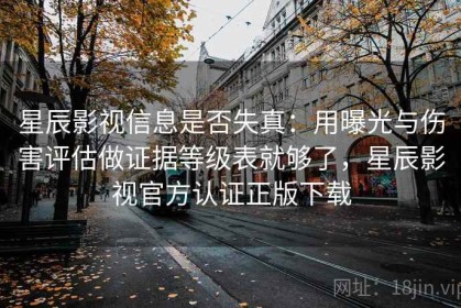 星辰影视信息是否失真：用曝光与伤害评估做证据等级表就够了，星辰影视官方认证正版下载