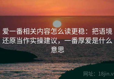 爱一番相关内容怎么读更稳：把语境还原当作实操建议，一番厚爱是什么意思
